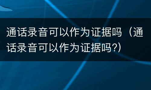 通话录音可以作为证据吗（通话录音可以作为证据吗?）