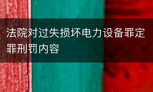 法院对过失损坏电力设备罪定罪刑罚内容