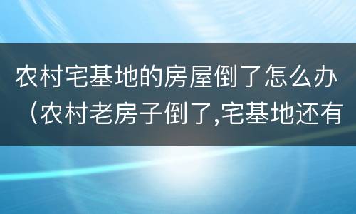 农村宅基地的房屋倒了怎么办（农村老房子倒了,宅基地还有吗）