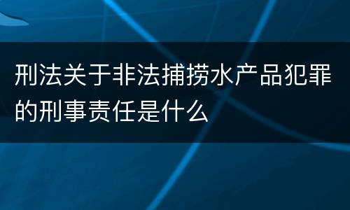 刑法关于非法捕捞水产品犯罪的刑事责任是什么