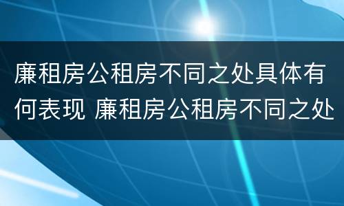 廉租房公租房不同之处具体有何表现 廉租房公租房不同之处具体有何表现和特点
