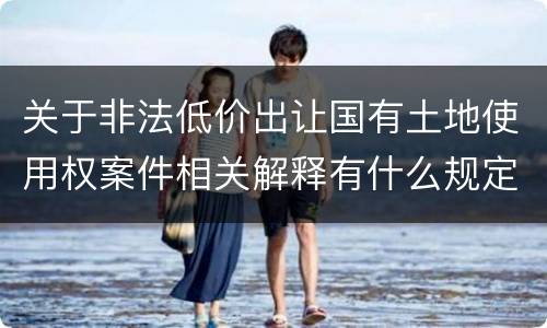 关于非法低价出让国有土地使用权案件相关解释有什么规定