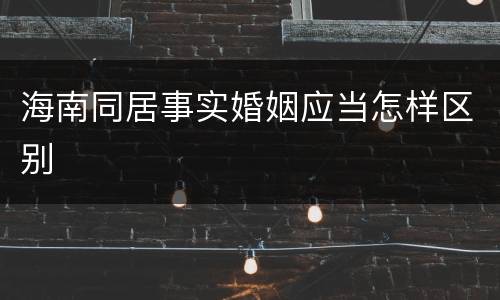 海南同居事实婚姻应当怎样区别