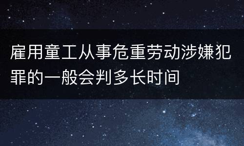 雇用童工从事危重劳动涉嫌犯罪的一般会判多长时间