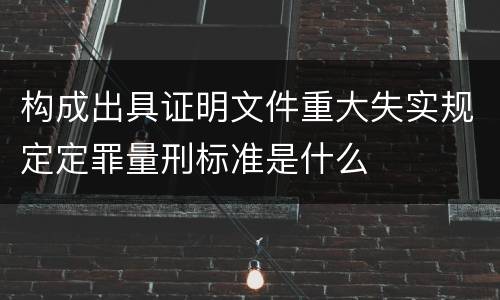 构成出具证明文件重大失实规定定罪量刑标准是什么