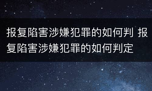 报复陷害涉嫌犯罪的如何判 报复陷害涉嫌犯罪的如何判定