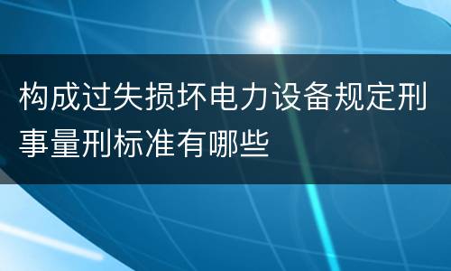 构成过失损坏电力设备规定刑事量刑标准有哪些