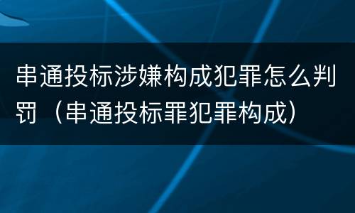 串通投标涉嫌构成犯罪怎么判罚（串通投标罪犯罪构成）