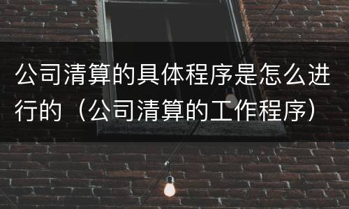 公司清算的具体程序是怎么进行的（公司清算的工作程序）