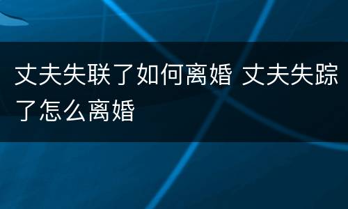 丈夫失联了如何离婚 丈夫失踪了怎么离婚