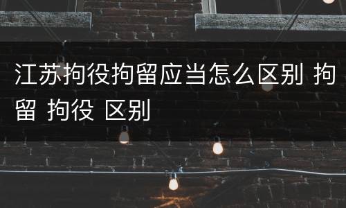 江苏拘役拘留应当怎么区别 拘留 拘役 区别