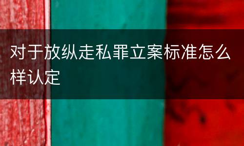 对于放纵走私罪立案标准怎么样认定