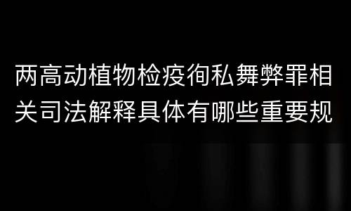 两高动植物检疫徇私舞弊罪相关司法解释具体有哪些重要规定