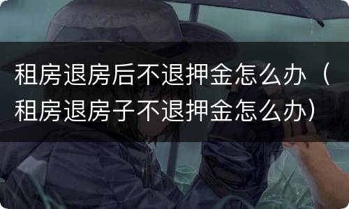 租房退房后不退押金怎么办（租房退房子不退押金怎么办）
