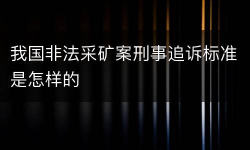 我国非法采矿案刑事追诉标准是怎样的