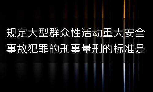 规定大型群众性活动重大安全事故犯罪的刑事量刑的标准是多少