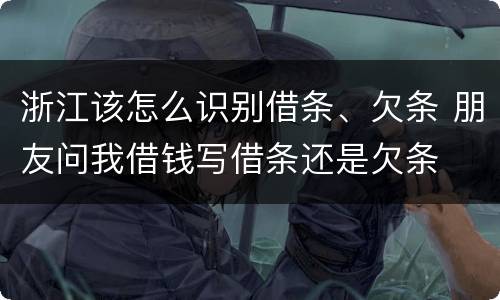 浙江该怎么识别借条、欠条 朋友问我借钱写借条还是欠条