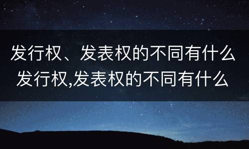 发行权、发表权的不同有什么 发行权,发表权的不同有什么特点