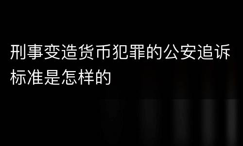 刑事变造货币犯罪的公安追诉标准是怎样的