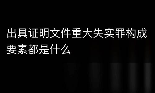 出具证明文件重大失实罪构成要素都是什么