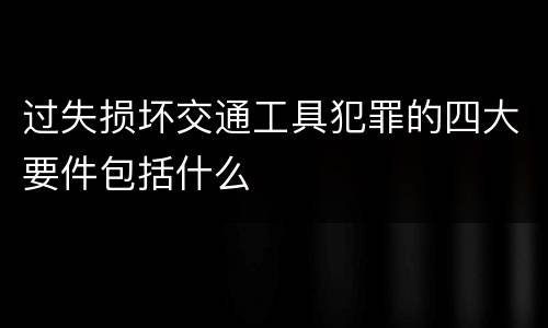 过失损坏交通工具犯罪的四大要件包括什么