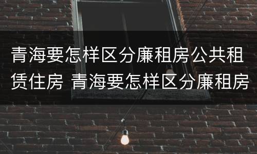 青海要怎样区分廉租房公共租赁住房 青海要怎样区分廉租房公共租赁住房呢