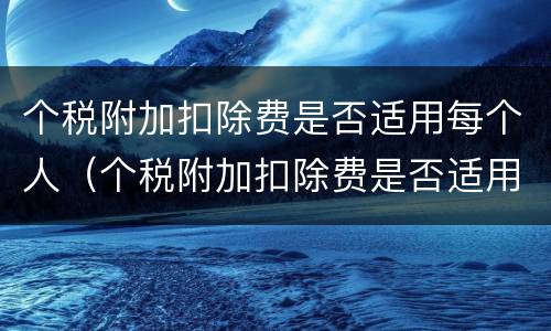 个税附加扣除费是否适用每个人（个税附加扣除费是否适用每个人的税率）