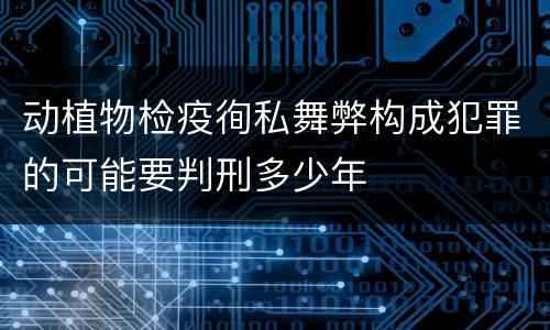 动植物检疫徇私舞弊构成犯罪的可能要判刑多少年