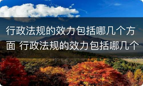 行政法规的效力包括哪几个方面 行政法规的效力包括哪几个方面的内容