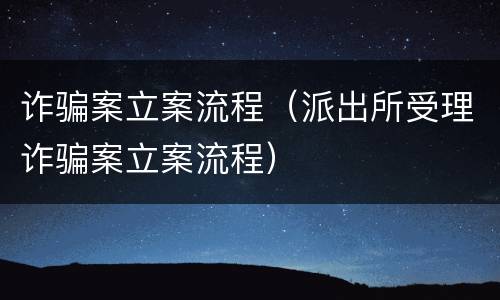 诈骗案立案流程（派出所受理诈骗案立案流程）