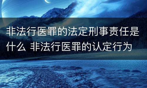 非法行医罪的法定刑事责任是什么 非法行医罪的认定行为