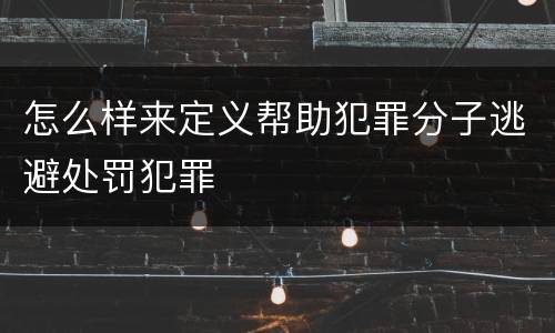怎么样来定义帮助犯罪分子逃避处罚犯罪