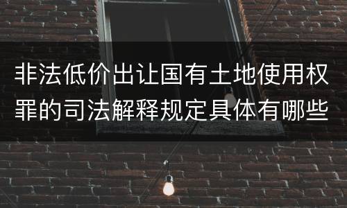 非法低价出让国有土地使用权罪的司法解释规定具体有哪些内容