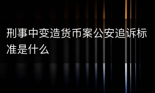 刑事中变造货币案公安追诉标准是什么