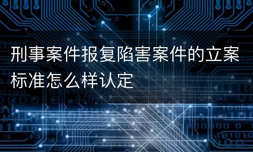 刑事案件报复陷害案件的立案标准怎么样认定
