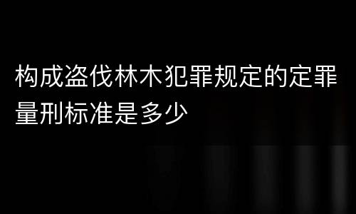 构成盗伐林木犯罪规定的定罪量刑标准是多少