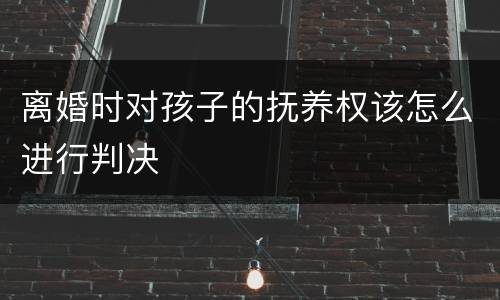 离婚时对孩子的抚养权该怎么进行判决