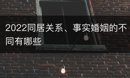 2022同居关系、事实婚姻的不同有哪些