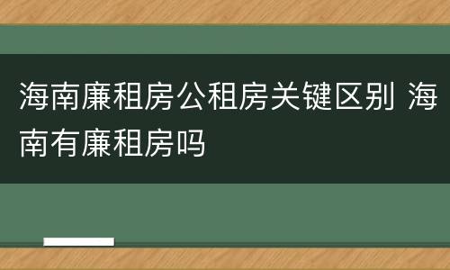海南廉租房公租房关键区别 海南有廉租房吗