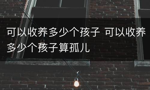 可以收养多少个孩子 可以收养多少个孩子算孤儿