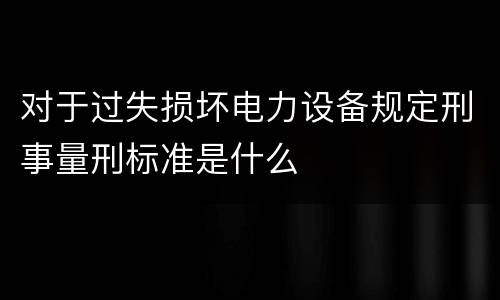 对于过失损坏电力设备规定刑事量刑标准是什么