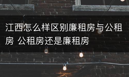 江西怎么样区别廉租房与公租房 公租房还是廉租房