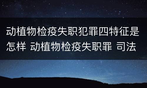 动植物检疫失职犯罪四特征是怎样 动植物检疫失职罪 司法解释
