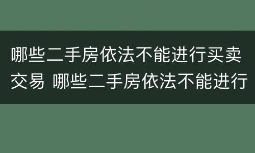 哪些二手房依法不能进行买卖交易 哪些二手房依法不能进行买卖交易的