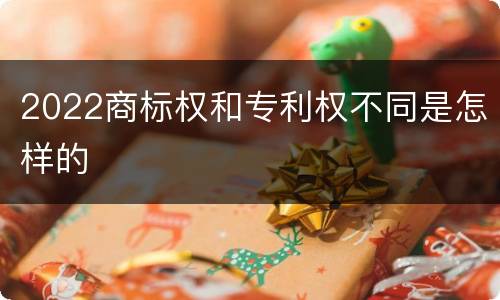 2022商标权和专利权不同是怎样的