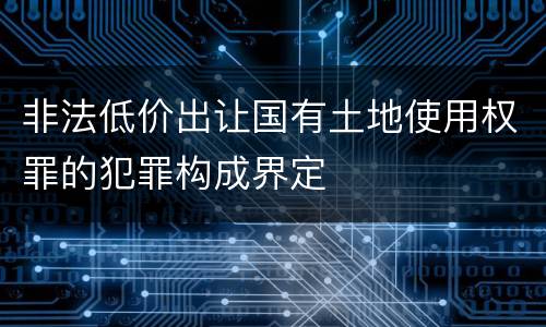 非法低价出让国有土地使用权罪的犯罪构成界定