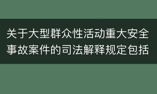 关于大型群众性活动重大安全事故案件的司法解释规定包括什么