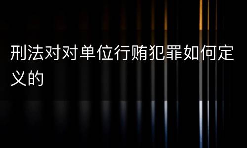 刑法对对单位行贿犯罪如何定义的