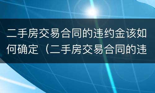 二手房交易合同的违约金该如何确定（二手房交易合同的违约金该如何确定价格）
