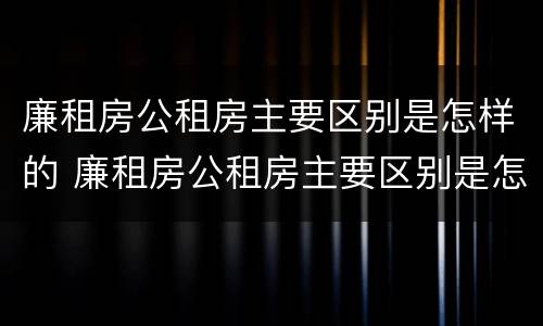 廉租房公租房主要区别是怎样的 廉租房公租房主要区别是怎样的呢